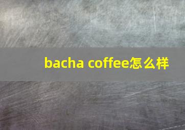 bacha coffee怎么样